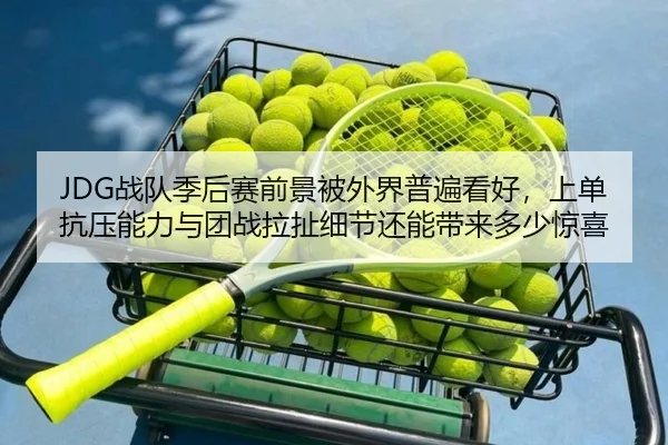 JDG战队季后赛前景被外界普遍看好，上单抗压能力与团战拉扯细节还能带来多少惊喜